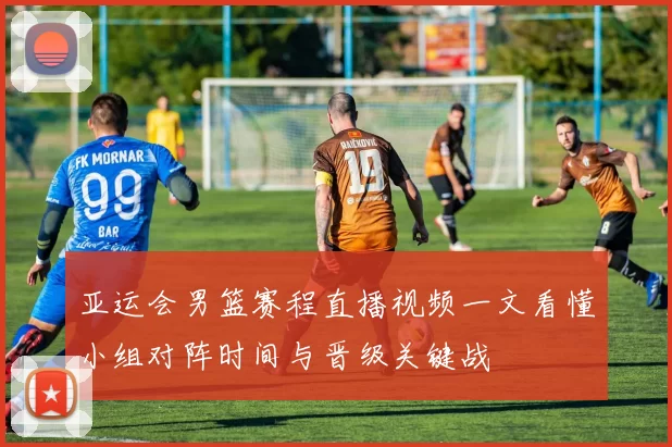 亚运会男篮赛程直播视频一文看懂小组对阵时间与晋级关键战