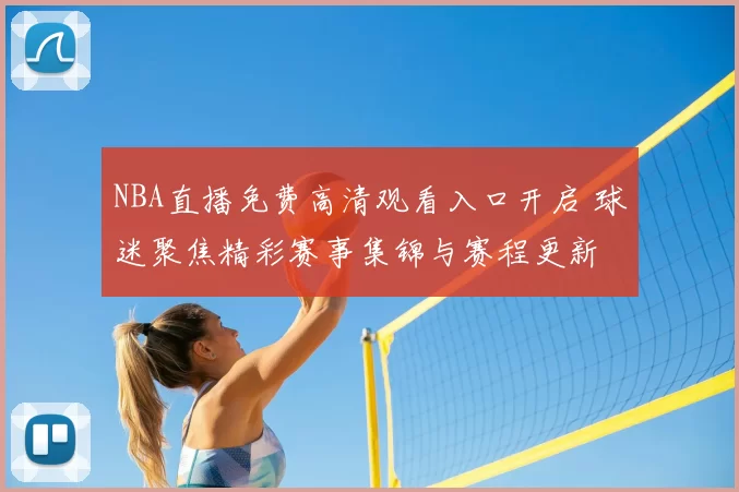NBA直播免费高清观看入口开启 球迷聚焦精彩赛事集锦与赛程更新