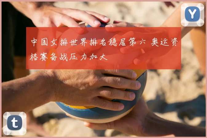 中国女排世界排名稳居第六 奥运资格赛备战压力加大