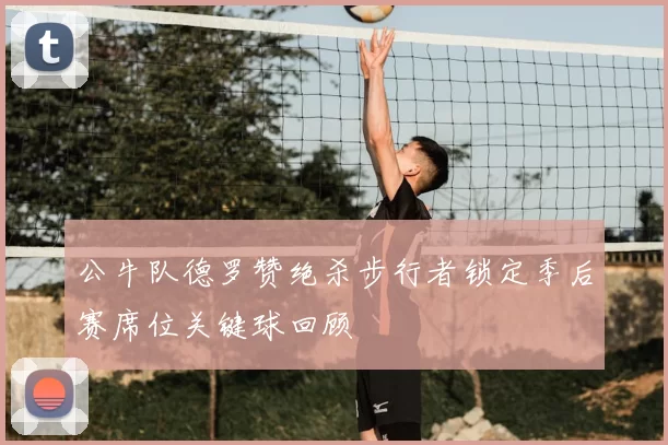 公牛队德罗赞绝杀步行者锁定季后赛席位关键球回顾