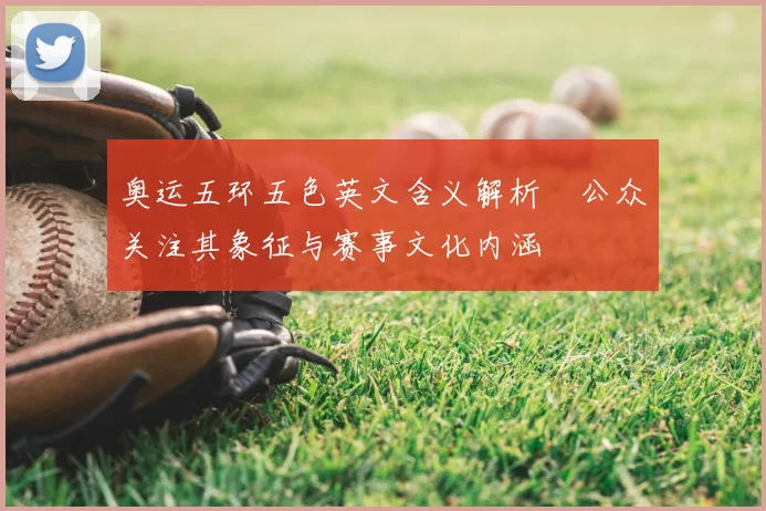 奥运五环五色英文含义解析　公众关注其象征与赛事文化内涵