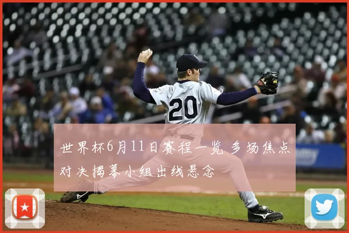 世界杯6月11日赛程一览 多场焦点对决揭幕小组出线悬念