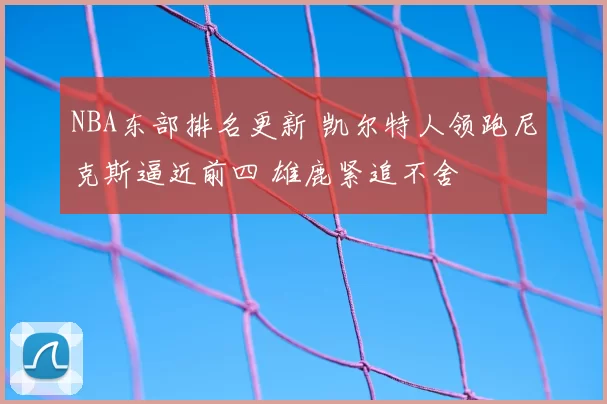 NBA东部排名更新 凯尔特人领跑尼克斯逼近前四 雄鹿紧追不舍