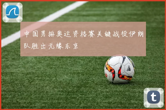 中国男排奥运资格赛关键战役伊朗队胜出无缘东京