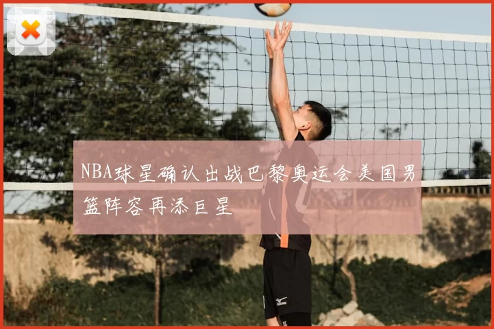 NBA球星确认出战巴黎奥运会美国男篮阵容再添巨星