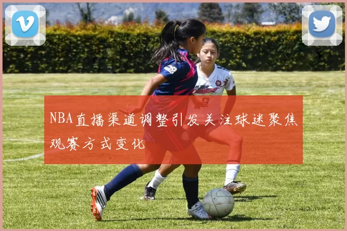 NBA直播渠道调整引发关注球迷聚焦观赛方式变化