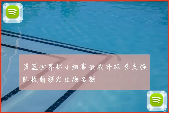 男篮世界杯小组赛激战升级 多支强队提前锁定出线名额