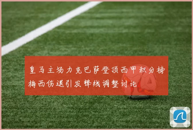 皇马主场力克巴萨登顶西甲积分榜梅西伤退引发锋线调整讨论