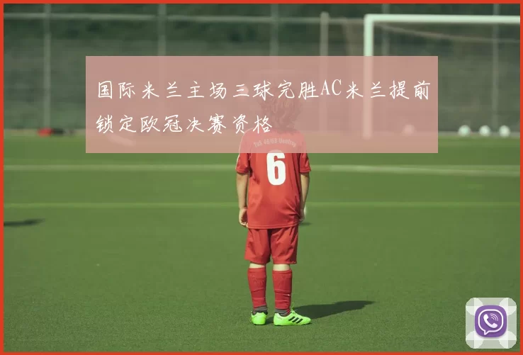 国际米兰主场三球完胜AC米兰提前锁定欧冠决赛资格
