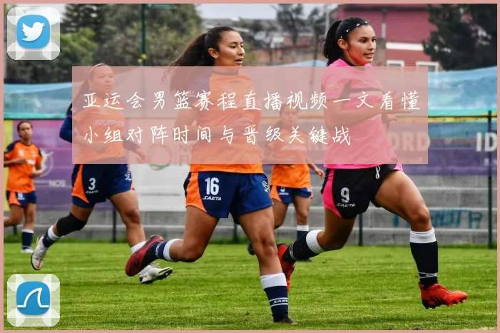 亚运会男篮赛程直播视频一文看懂小组对阵时间与晋级关键战