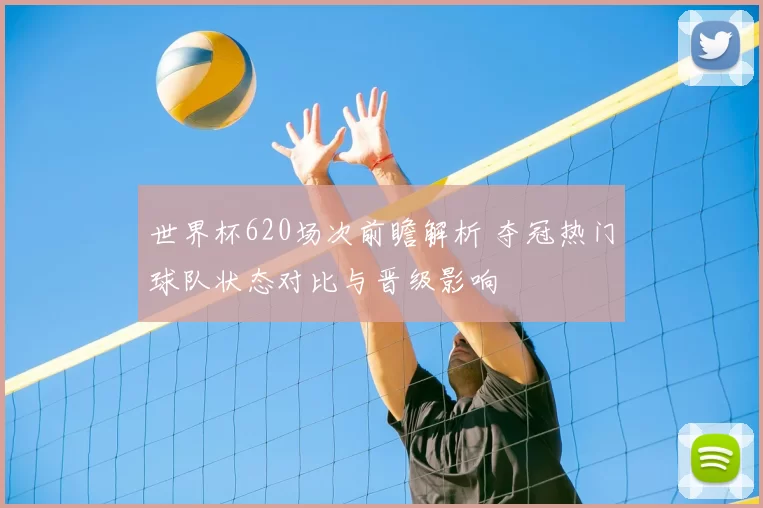 世界杯620场次前瞻解析 夺冠热门球队状态对比与晋级影响