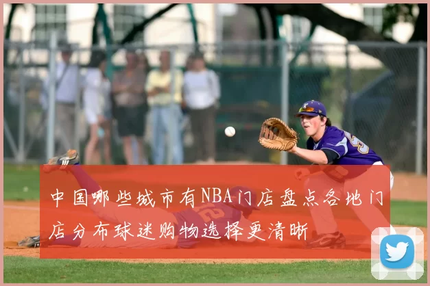 中国哪些城市有NBA门店盘点各地门店分布球迷购物选择更清晰