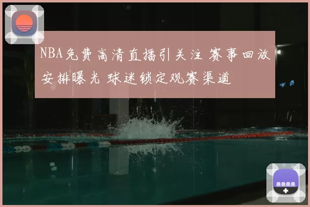 NBA免费高清直播引关注 赛事回放安排曝光 球迷锁定观赛渠道
