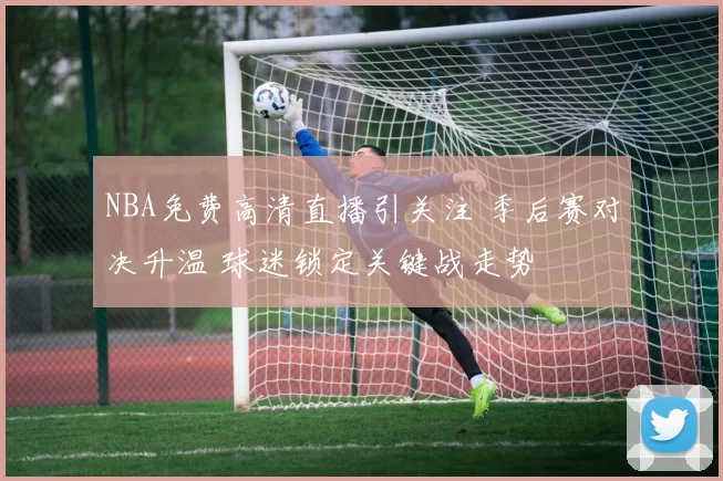 NBA免费高清直播引关注 季后赛对决升温 球迷锁定关键战走势