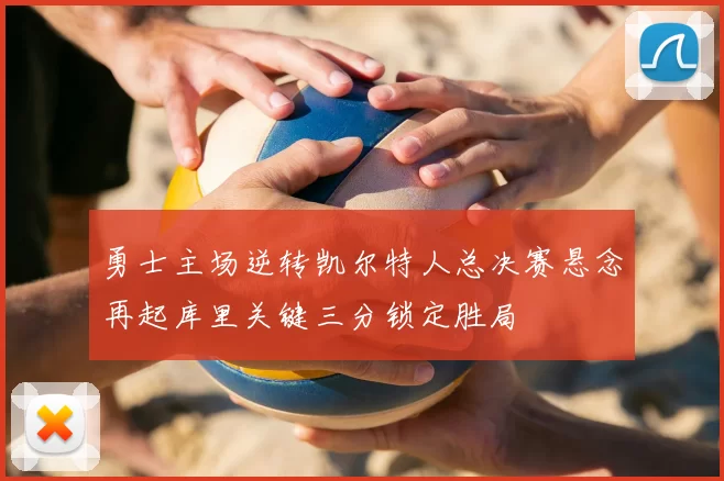 勇士主场逆转凯尔特人总决赛悬念再起库里关键三分锁定胜局