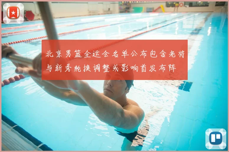 北京男篮全运会名单公布包含老将与新秀轮换调整或影响首发布阵