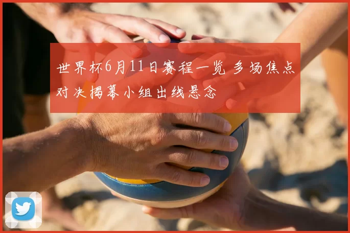 世界杯6月11日赛程一览 多场焦点对决揭幕小组出线悬念