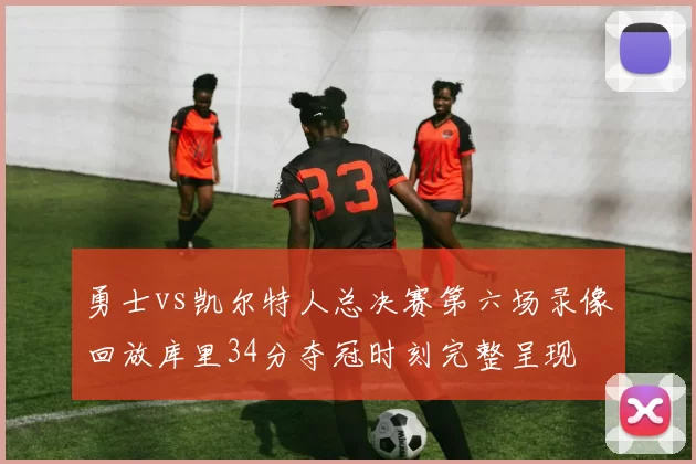 勇士vs凯尔特人总决赛第六场录像回放库里34分夺冠时刻完整呈现