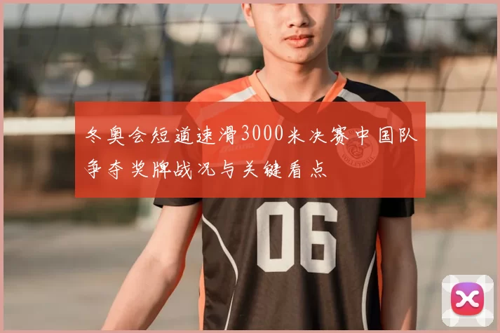 冬奥会短道速滑3000米决赛中国队争夺奖牌战况与关键看点