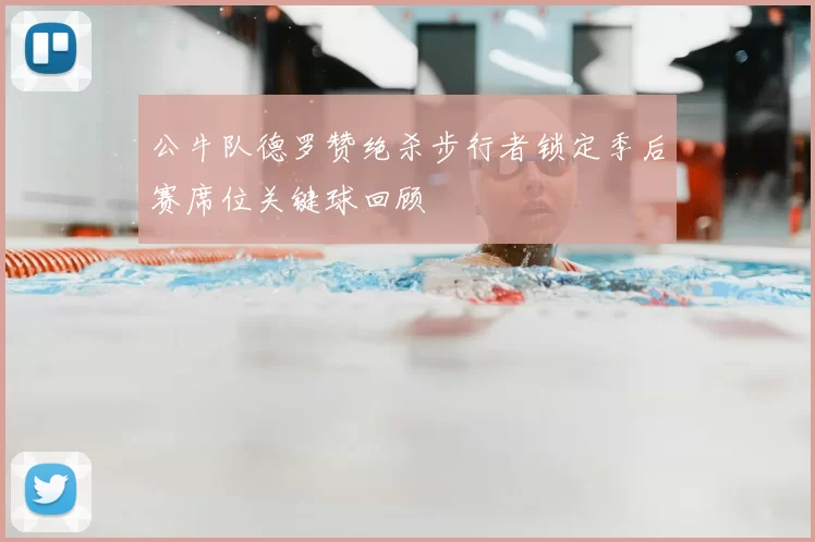 公牛队德罗赞绝杀步行者锁定季后赛席位关键球回顾