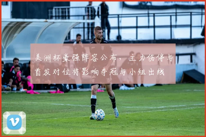 美洲杯豪强阵容公布，主力伤停与首发对位将影响夺冠与小组出线