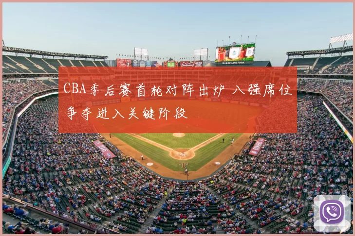 CBA季后赛首轮对阵出炉 八强席位争夺进入关键阶段