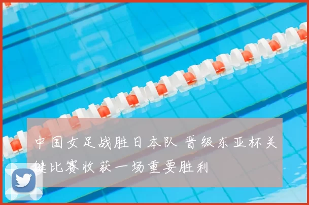 中国女足战胜日本队 晋级东亚杯关键比赛收获一场重要胜利