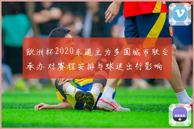 欧洲杯2020东道主为多国城市联合承办 对赛程安排与球迷出行影响