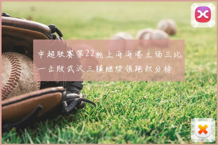 中超联赛第22轮上海海港主场三比一击败武汉三镇继续领跑积分榜