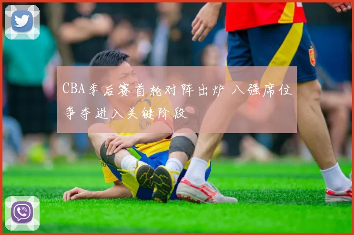 CBA季后赛首轮对阵出炉 八强席位争夺进入关键阶段