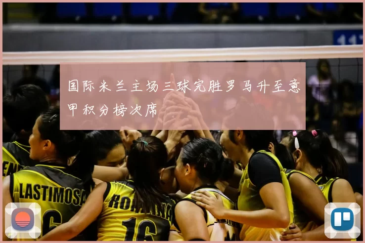 国际米兰主场三球完胜罗马升至意甲积分榜次席