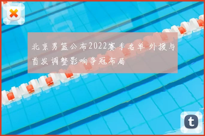 北京男篮公布2022赛季名单 外援与首发调整影响争冠布局