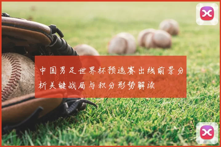 中国男足世界杯预选赛出线前景分析关键战局与积分形势解读