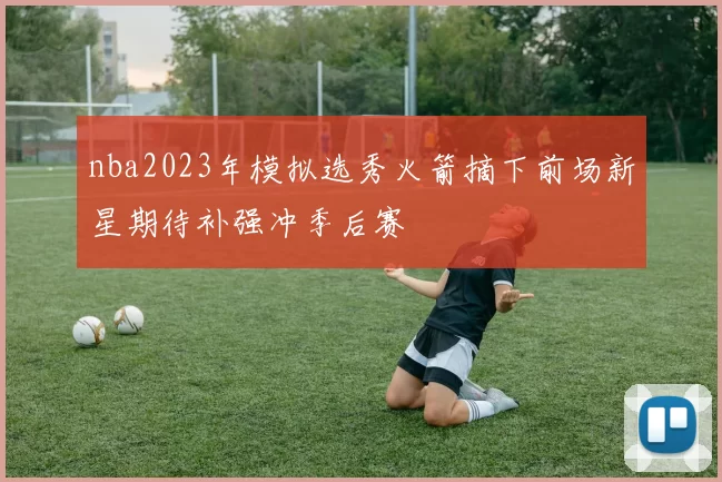 nba2023年模拟选秀火箭摘下前场新星期待补强冲季后赛