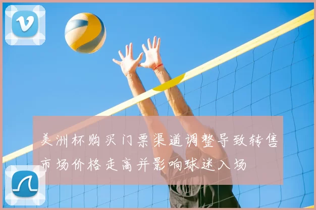 美洲杯购买门票渠道调整导致转售市场价格走高并影响球迷入场