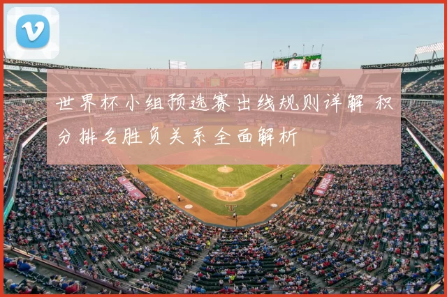 世界杯小组预选赛出线规则详解 积分排名胜负关系全面解析