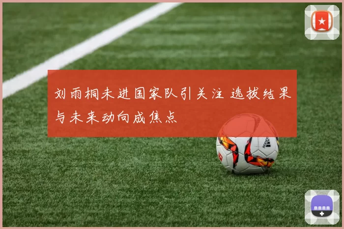 刘雨桐未进国家队引关注 选拔结果与未来动向成焦点