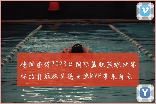德国夺得2023年国际篮联篮球世界杯的首冠施罗德当选MVP带来看点