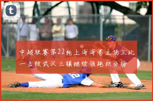 中超联赛第22轮上海海港主场三比一击败武汉三镇继续领跑积分榜