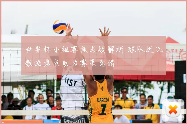 世界杯小组赛焦点战解析 球队近况数据盘点助力赛果竞猜