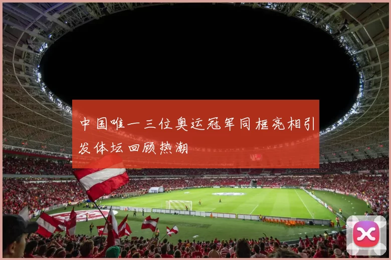 中国唯一三位奥运冠军同框亮相引发体坛回顾热潮