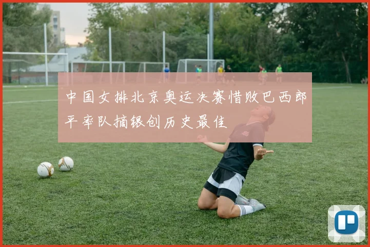中国女排北京奥运决赛惜败巴西郎平率队摘银创历史最佳