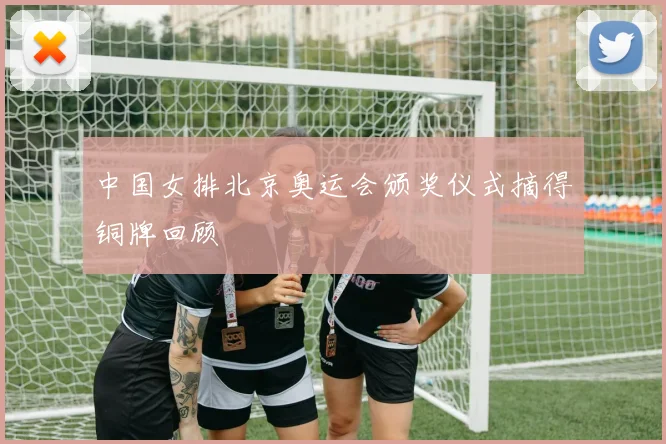 中国女排北京奥运会颁奖仪式摘得铜牌回顾