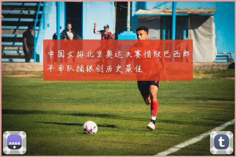 中国女排北京奥运决赛惜败巴西郎平率队摘银创历史最佳