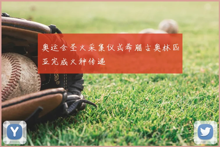 奥运会圣火采集仪式希腊古奥林匹亚完成火种传递