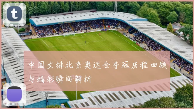 中国女排北京奥运会夺冠历程回顾与精彩瞬间解析