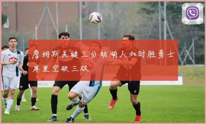 詹姆斯关键三分助湖人加时胜勇士库里空砍三双