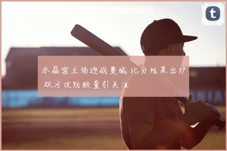 水晶宫主场迎战曼城 比分结果出炉 双方攻防较量引关注