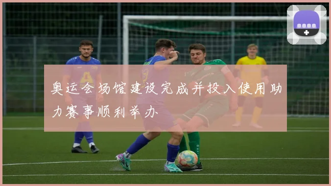 奥运会场馆建设完成并投入使用助力赛事顺利举办