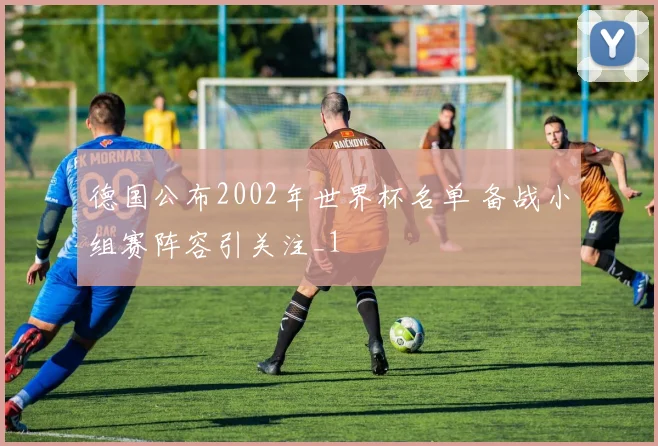 德国公布2002年世界杯名单 备战小组赛阵容引关注_1